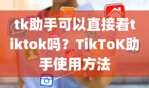 tk助手可以直接看tiktok吗？TikToK助手使用方法