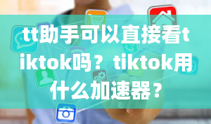 tt助手可以直接看tiktok吗？tiktok用什么加速器？