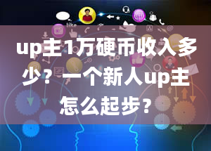 up主1万硬币收入多少？一个新人up主怎么起步？