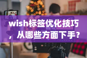 wish标签优化技巧，从哪些方面下手？