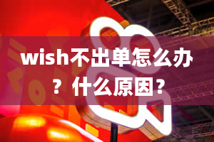 wish不出单怎么办？什么原因？