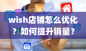 wish店铺怎么优化？如何提升销量？