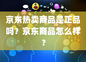 京东热卖商品是正品吗？京东商品怎么样？