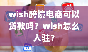 wish跨境电商可以贷款吗？wish怎么入驻？