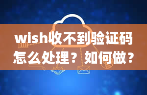 wish收不到验证码怎么处理？如何做？