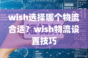 wish选择哪个物流合适？wish物流设置技巧