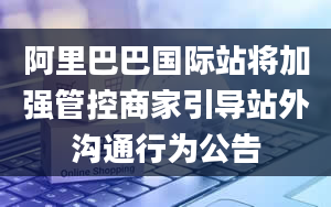 阿里巴巴国际站将加强管控商家引导站外沟通行为公告