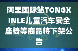 阿里国际站TONGXINLE儿童汽车安全座椅等商品将下架公告