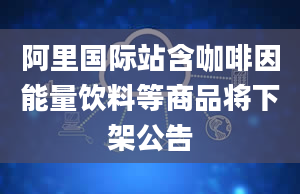 阿里国际站含***能量饮料等商品将下架公告