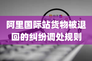 阿里国际站货物被退回的纠纷调处规则