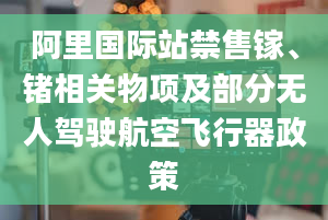 阿里国际站禁售镓、锗相关物项及部分无人驾驶航空飞行器政策