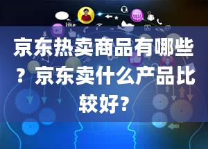 京东热卖商品有哪些？京东卖什么产品比较好？