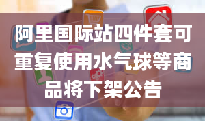 阿里国际站四件套可重复使用水气球等商品将下架公告