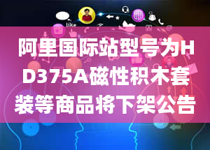 阿里国际站型号为HD375A磁性积木套装等商品将下架公告