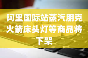 阿里国际站蒸汽朋克火箭床头灯等商品将下架