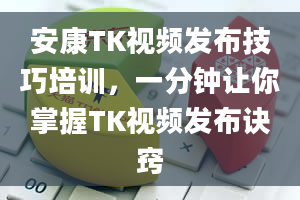 安康TK视频发布技巧培训，一分钟让你掌握TK视频发布诀窍