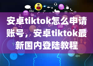 安卓tiktok怎么申请账号，安卓tiktok最新国内登陆教程