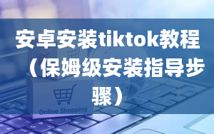 安卓安装tiktok教程（保姆级安装指导步骤）