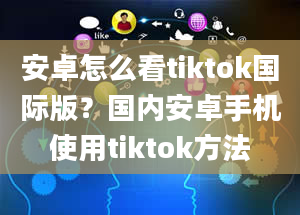 安卓怎么看tiktok国际版？国内安卓手机使用tiktok方法