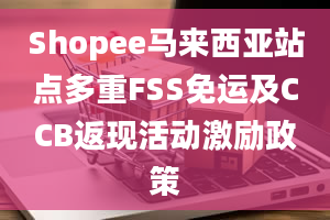 Shopee马来西亚站点多重FSS免运及CCB返现活动激励政策