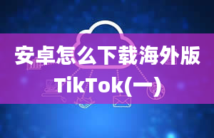 安卓怎么下载海外版TikTok(一)