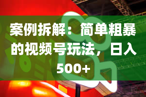 案例拆解：简单粗暴的视频号玩法，日入500+