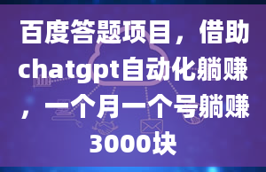 百度答题项目，借助chatgpt自动化躺赚，一个月一个号躺赚3000块