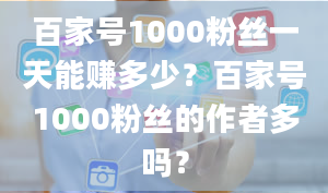 百家号1000粉丝一天能赚多少？百家号1000粉丝的作者多吗？