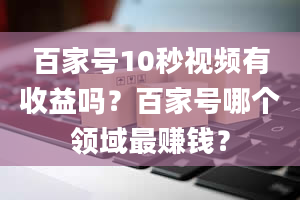 百家号10秒视频有收益吗？百家号哪个领域最赚钱？