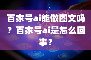 百家号ai能做图文吗？百家号ai是怎么回事？