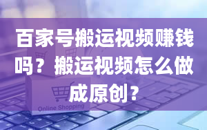 百家号搬运视频赚钱吗？搬运视频怎么做成原创？