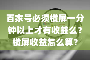 百家号必须横屏一分钟以上才有收益么？横屏收益怎么算？