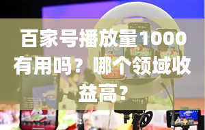 百家号播放量1000有用吗？哪个领域收益高？