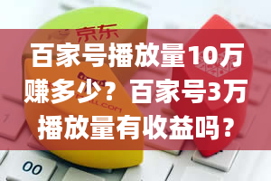 百家号播放量10万赚多少？百家号3万播放量有收益吗？