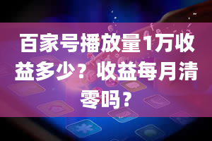 百家号播放量1万收益多少？收益每月清零吗？