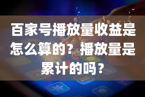 百家号播放量收益是怎么算的？播放量是累计的吗？