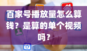 百家号播放量怎么算钱？是算的单个视频吗？