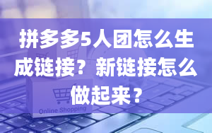 拼多多5人团怎么生成链接？新链接怎么做起来？