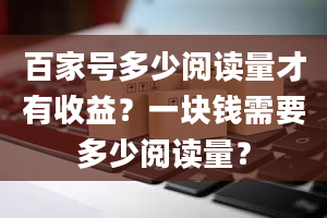 百家号多少阅读量才有收益？一块钱需要多少阅读量？