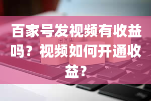 百家号发视频有收益吗？视频如何开通收益？