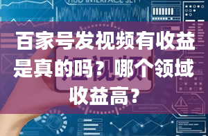 百家号发视频有收益是真的吗？哪个领域收益高？