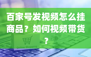 百家号发视频怎么挂商品？如何视频带货？