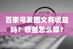 百家号发图文有收益吗？收益怎么算？