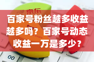 百家号粉丝越多收益越多吗？百家号动态收益一万是多少？