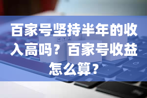 百家号坚持半年的收入高吗？百家号收益怎么算？