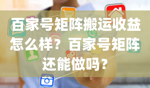 百家号矩阵搬运收益怎么样？百家号矩阵还能做吗？