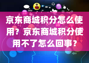 京东商城积分怎么使用？京东商城积分使用不了怎么回事？