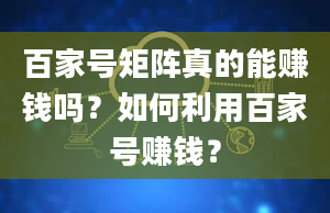 百家号矩阵真的能赚钱吗？如何利用百家号赚钱？