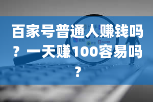 百家号普通人赚钱吗？一天赚100容易吗？