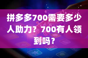 拼多多700需要多少人助力？700有人领到吗？